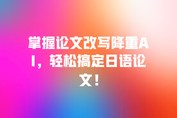 掌握论文改写降重AI,轻松搞定日语论文! 一