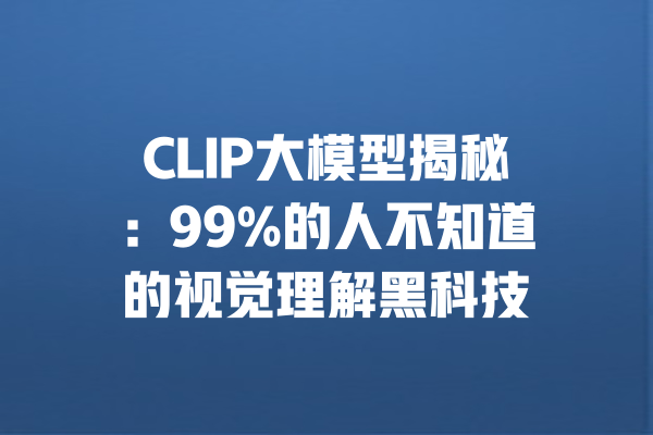 CLIP大模型揭秘:99%的人不知道的视觉理解黑科技 一