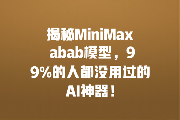 揭秘MiniMax abab模型,99%的人都没用过的AI神器! 一