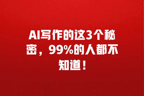 AI写作的这3个秘密，99%的人都不知道！ 一