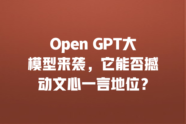 Open GPT大模型来袭,它能否撼动文心一言地位? 一