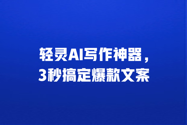 轻灵AI写作神器,3秒搞定爆款文案 一
