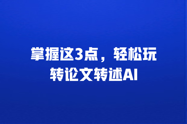 掌握这3点,轻松玩转论文转述AI 一