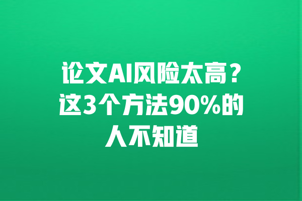论文AI风险太高？这3个方法90%的人不知道 一