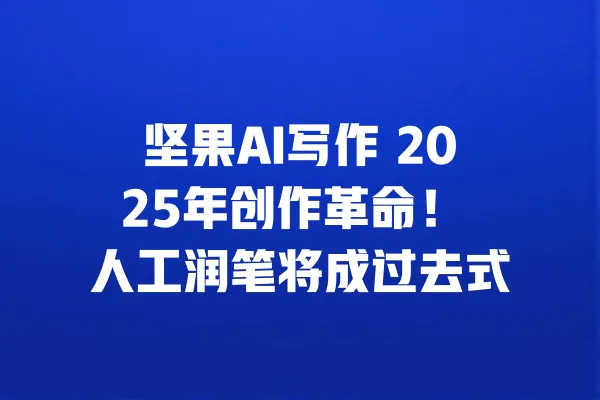 坚果AI写作 2025年创作革命! 人工润笔将成过去式 一