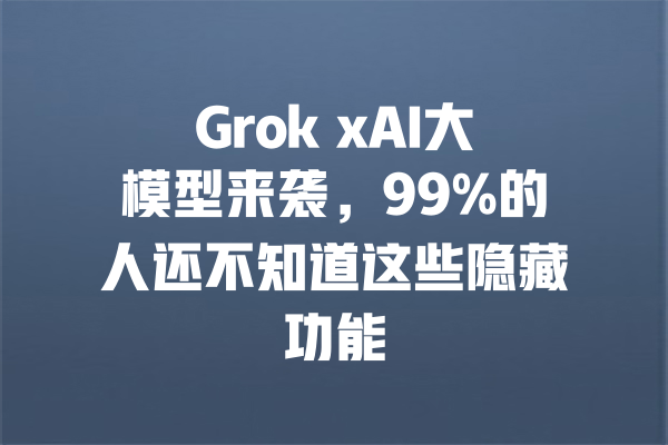 Grok xAI大模型来袭,99%的人还不知道这些隐藏功能 一