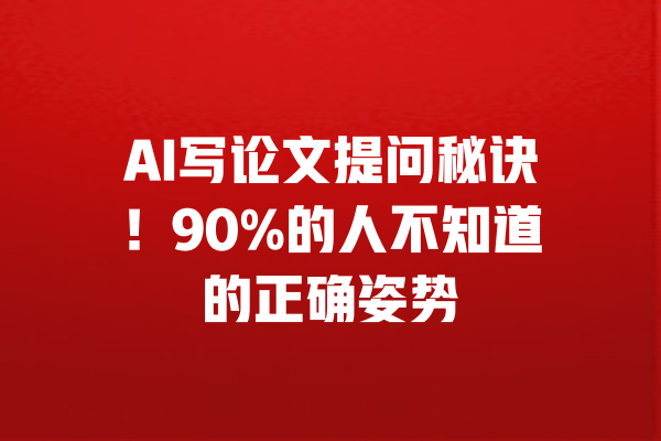 AI写论文提问秘诀！90%的人不知道的正确姿势 一