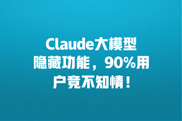 Claude大模型隐藏功能,90%用户竟不知情! 一