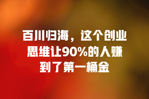 
百川归海，这个创业思维让90%的人赚到了第一桶金 一