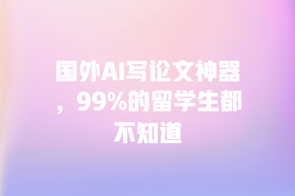 国外AI写论文神器，99%的留学生都不知道 一