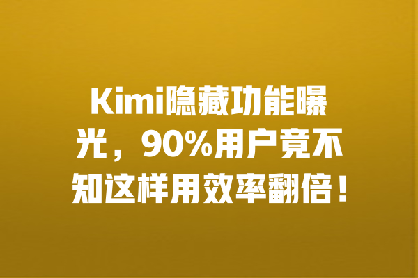Kimi隐藏功能曝光,90%用户竟不知这样用效率翻倍! 一