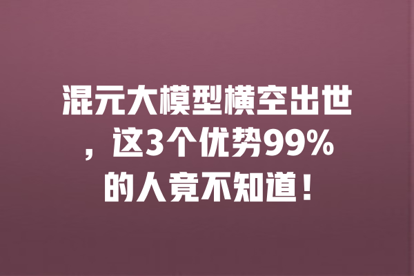 混元大模型横空出世，这3个优势99%的人竟不知道！ 一