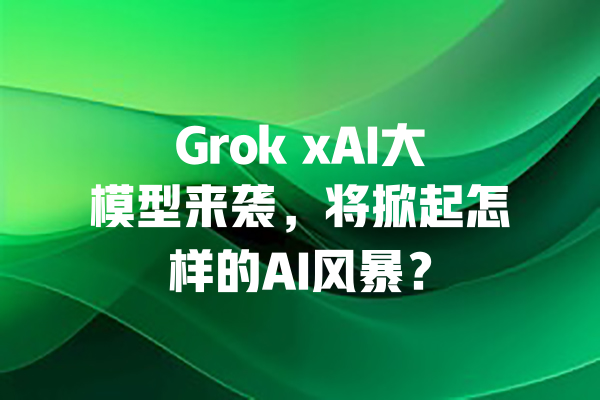 Grok xAI大模型来袭,将掀起怎样的AI风暴? 一