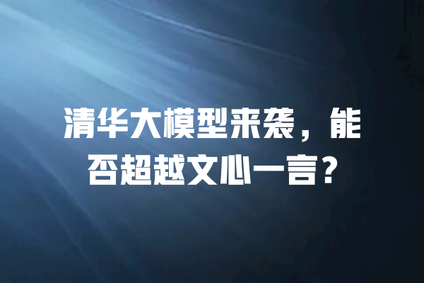 清华大模型来袭,能否超越文心一言? 一