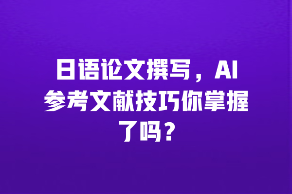 日语论文撰写,AI参考文献技巧你掌握了吗? 一