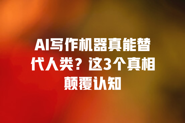 AI写作机器真能替代人类？这3个真相颠覆认知 一