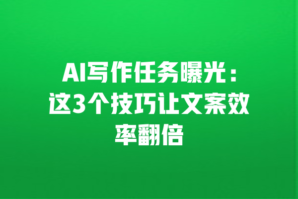AI写作任务曝光：这3个技巧让文案效率翻倍 一
