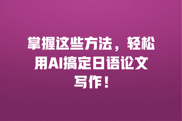 掌握这些方法,轻松用AI搞定日语论文写作! 一