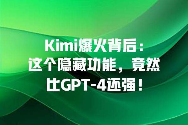 Kimi爆火背后:这个隐藏功能,竟然比GPT-4还强! 一