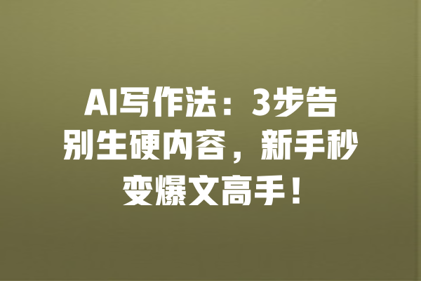 AI写作法：3步告别生硬内容，新手秒变爆文高手！ 一