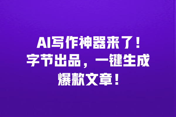 AI写作神器来了!字节出品,一键生成爆款文章! 一