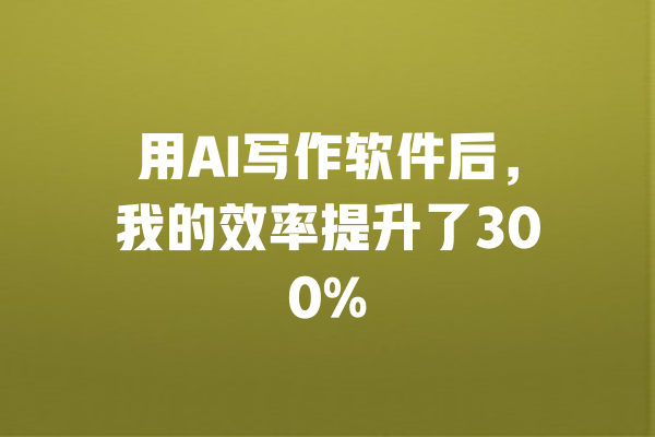 
用AI写作软件后，我的效率提升了300% 一