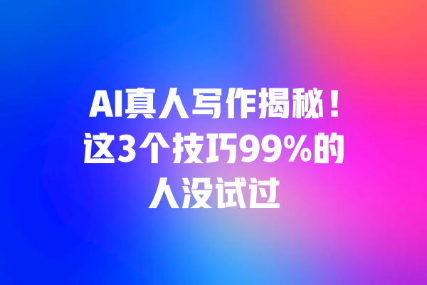 AI真人写作揭秘！这3个技巧99%的人没试过 一