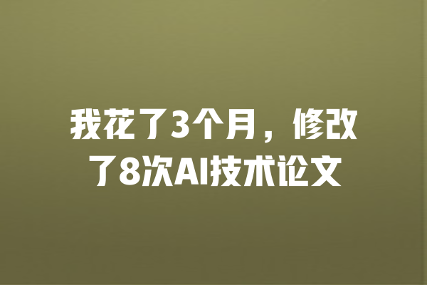 我花了3个月,修改了8次AI技术论文 一
