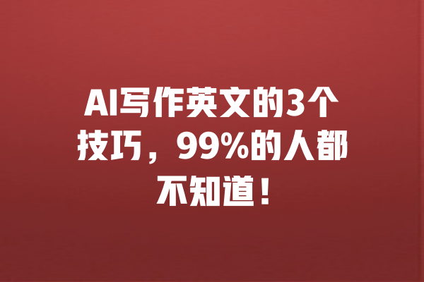 AI写作英文的3个技巧，99%的人都不知道！ 一