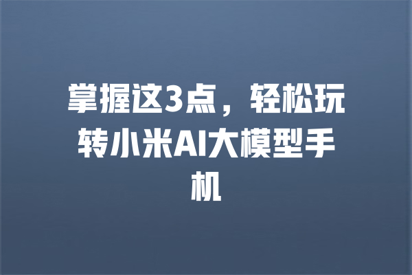 掌握这3点,轻松玩转小米AI大模型手机
一
