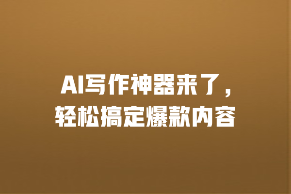 AI写作神器来了，轻松搞定爆款内容 一
