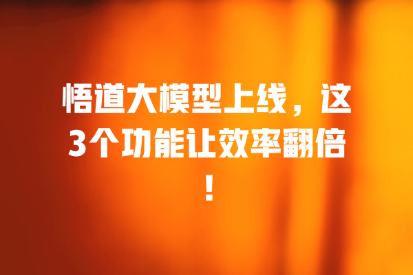 悟道大模型上线，这3个功能让效率翻倍！ 一