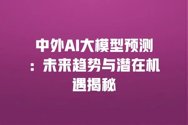中外AI大模型预测:未来趋势与潜在机遇揭秘 一