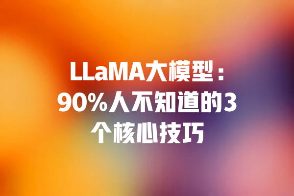 LLaMA大模型：90%人不知道的3个核心技巧 一