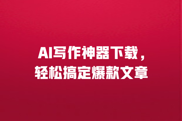 
AI写作神器下载，轻松搞定爆款文章 一