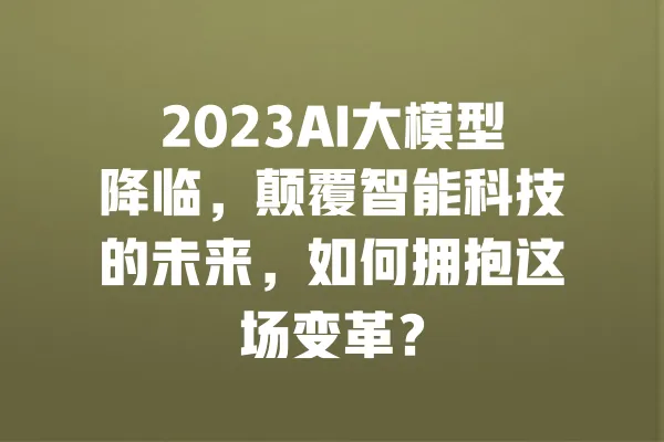 2023AI大模型降临,颠覆智能科技的未来,如何拥抱这场变革? 一