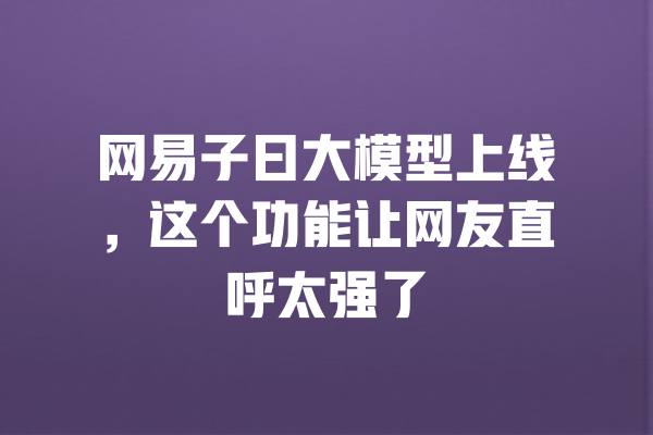 网易子曰大模型上线,这个功能让网友直呼太强了 一