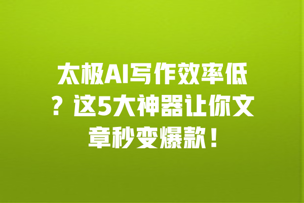 太极AI写作效率低?这5大神器让你文章秒变爆款! 一