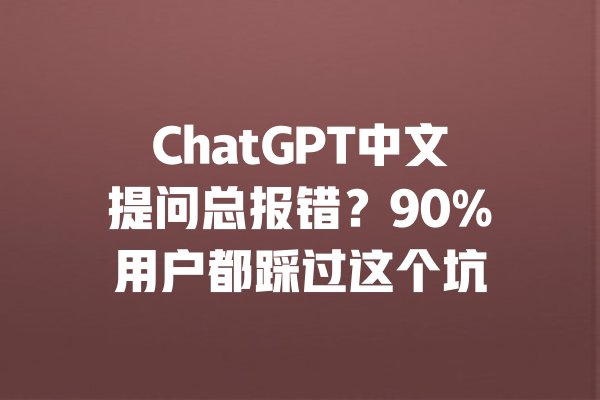 ChatGPT中文提问总报错？90%用户都踩过这个坑 一