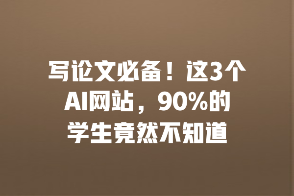 写论文必备！这3个AI网站，90%的学生竟然不知道 一