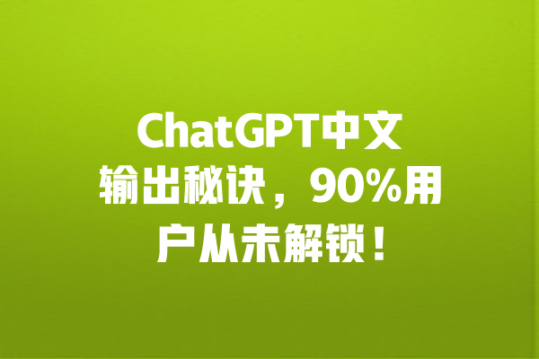 ChatGPT中文输出秘诀,90%用户从未解锁! 一