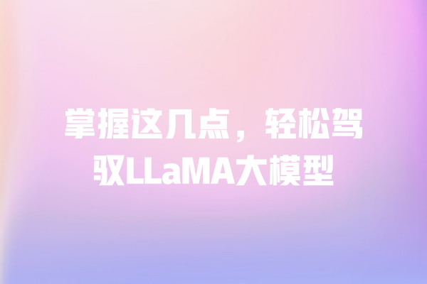 掌握这几点,轻松驾驭LLaMA大模型 一