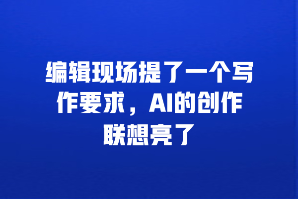 编辑现场提了一个写作要求,AI的创作联想亮了 一