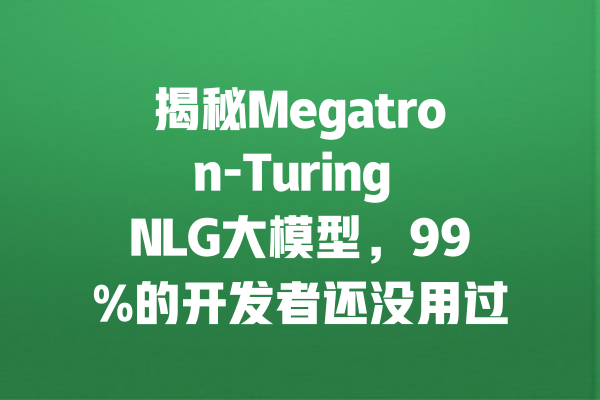 揭秘Megatron-Turing NLG大模型,99%的开发者还没用过! 一