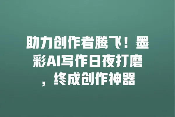 助力创作者腾飞！墨彩AI写作日夜打磨，终成创作神器 一