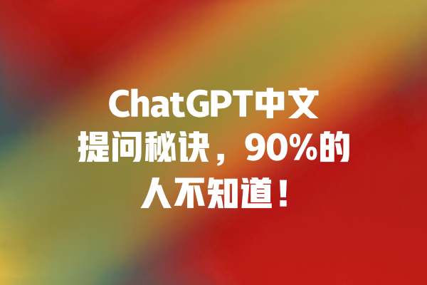 ChatGPT中文提问秘诀，90%的人不知道！ 一