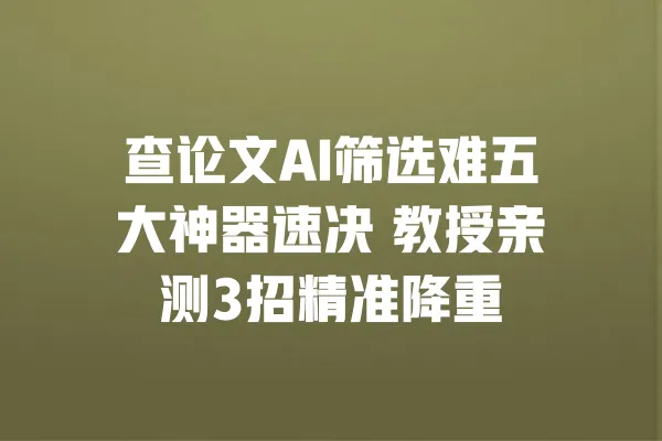 查论文AI筛选难五大神器速决 教授亲测3招精准降重 一