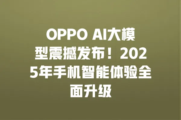 OPPO AI大模型震撼发布!2025年手机智能体验全面升级 一
