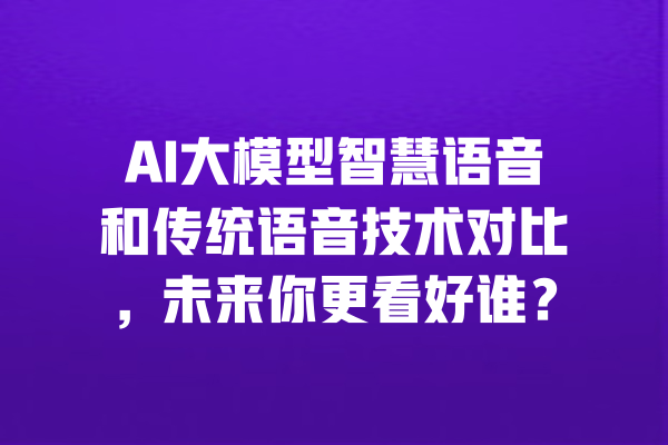 AI大模型智慧语音和传统语音技术对比,未来你更看好谁? 一