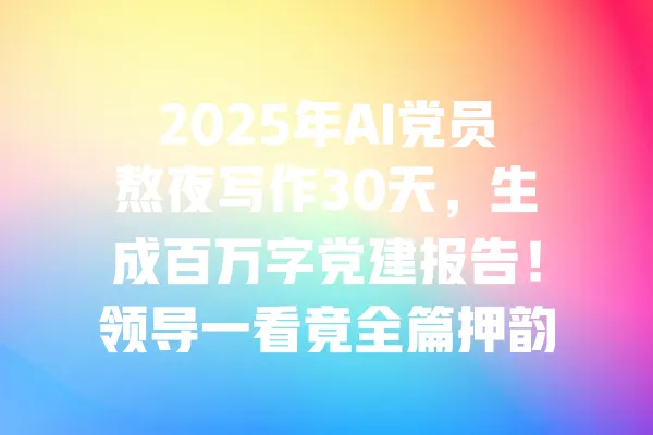 
2025年AI党员熬夜写作30天，生成百万字党建报告！领导一看竟全篇押韵... 一